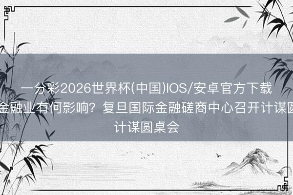 一分彩2026世界杯(中国)IOS/安卓官方下载 AI对金融业有何影响？复旦国际金融磋商中心召开计谋圆桌会