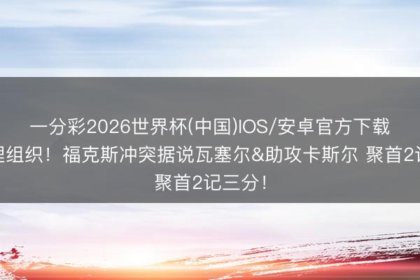 一分彩2026世界杯(中国)IOS/安卓官方下载 小狐狸组织！福克斯冲突据说瓦塞尔&助攻卡斯尔 聚首2记三分！