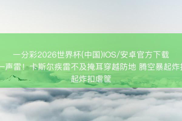 一分彩2026世界杯(中国)IOS/安卓官方下载 深渊一声雷！卡斯尔疾雷不及掩耳穿越防地 腾空暴起炸扣虐筐