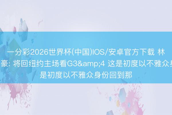 一分彩2026世界杯(中国)IOS/安卓官方下载 林率性! 林书豪: 将回纽约主场看G3&4 这是初度以不雅众身份回到那