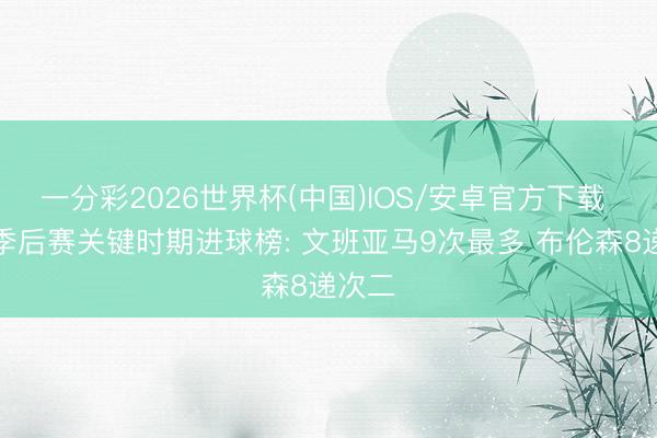 一分彩2026世界杯(中国)IOS/安卓官方下载 本次季后赛关键时期进球榜: 文班亚马9次最多 布伦森8递次二