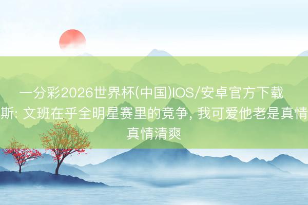 一分彩2026世界杯(中国)IOS/安卓官方下载 帕金斯: 文班在乎全明星赛里的竞争, 我可爱他老是真情清爽