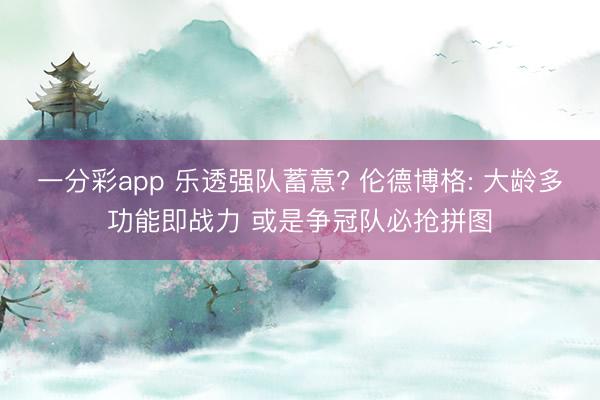 一分彩app 乐透强队蓄意? 伦德博格: 大龄多功能即战力 或是争冠队必抢拼图