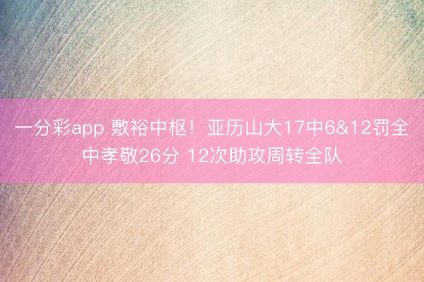 一分彩app 敷裕中枢！亚历山大17中6&12罚全中孝敬26分 12次助攻周转全队