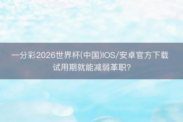 一分彩2026世界杯(中国)IOS/安卓官方下载 试用期就能减弱革职?
