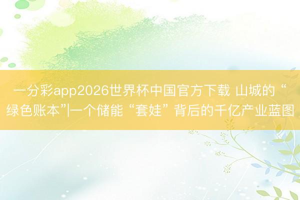 一分彩app2026世界杯中国官方下载 山城的 “绿色账本”|一个储能 “套娃” 背后的千亿产业蓝图