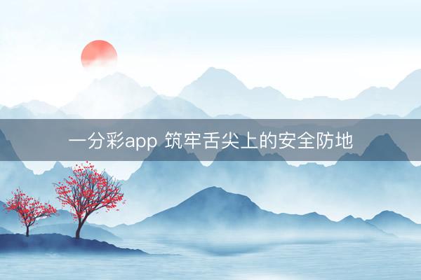 一分彩app 筑牢舌尖上的安全防地