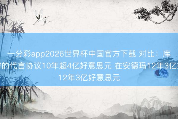 一分彩app2026世界杯中国官方下载 对比：库里和李宁的代言协议10年超4亿好意思元 在安德玛12年3亿好意思元