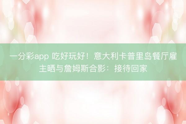 一分彩app 吃好玩好！意大利卡普里岛餐厅雇主晒与詹姆斯合影：接待回家
