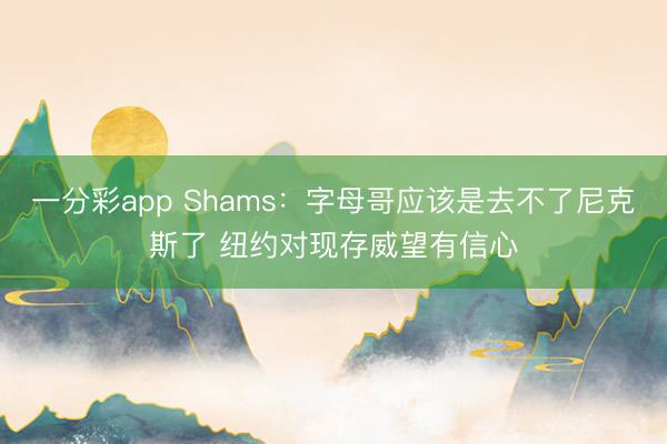 一分彩app Shams：字母哥应该是去不了尼克斯了 纽约对现存威望有信心