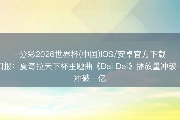 一分彩2026世界杯(中国)IOS/安卓官方下载 太阳报：夏奇拉天下杯主题曲《Dai Dai》播放量冲破一亿