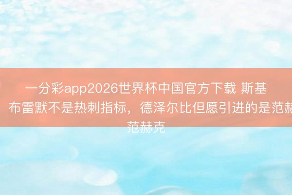 一分彩app2026世界杯中国官方下载 斯基拉：布雷默不是热刺指标，德泽尔比但愿引进的是范赫克