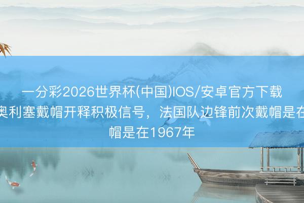 一分彩2026世界杯(中国)IOS/安卓官方下载 队报：奥利塞戴帽开释积极信号，法国队边锋前次戴帽是在1967年