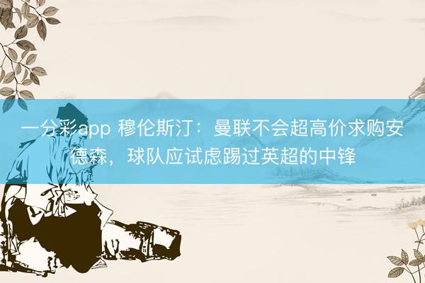一分彩app 穆伦斯汀：曼联不会超高价求购安德森，球队应试虑踢过英超的中锋