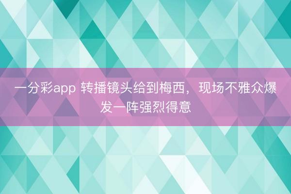 一分彩app 转播镜头给到梅西，现场不雅众爆发一阵强烈得意
