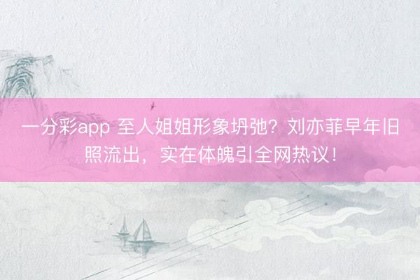 一分彩app 至人姐姐形象坍弛？刘亦菲早年旧照流出，实在体魄引全网热议！