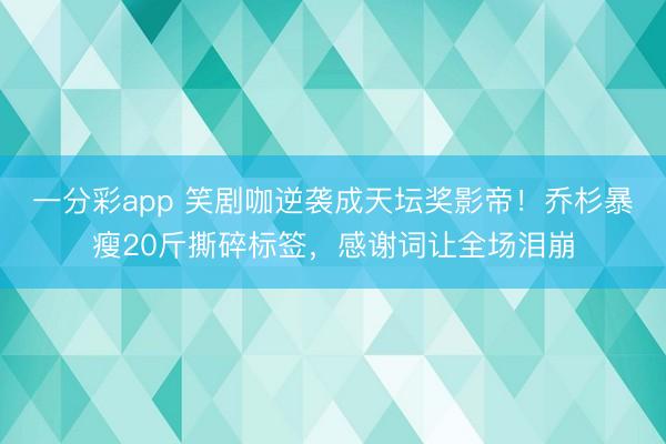 一分彩app 笑剧咖逆袭成天坛奖影帝！乔杉暴瘦20斤撕碎标签，感谢词让全场泪崩