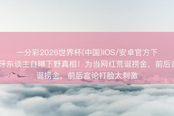 一分彩2026世界杯(中国)IOS/安卓官方下载 古力娜扎前牙东谈主自曝下野真相！为当网红荒诞捞金，前后言论打脸太刺激
