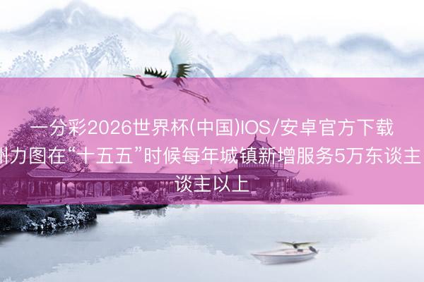一分彩2026世界杯(中国)IOS/安卓官方下载 德州力图在“十五五”时候每年城镇新增服务5万东谈主以上