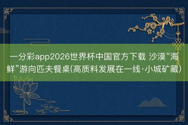 一分彩app2026世界杯中国官方下载 沙漠“海鲜”游向匹夫餐桌(高质料发展在一线·小城矿藏)