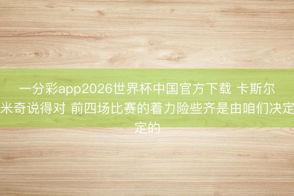 一分彩app2026世界杯中国官方下载 卡斯尔：米奇说得对 前四场比赛的着力险些齐是由咱们决定的