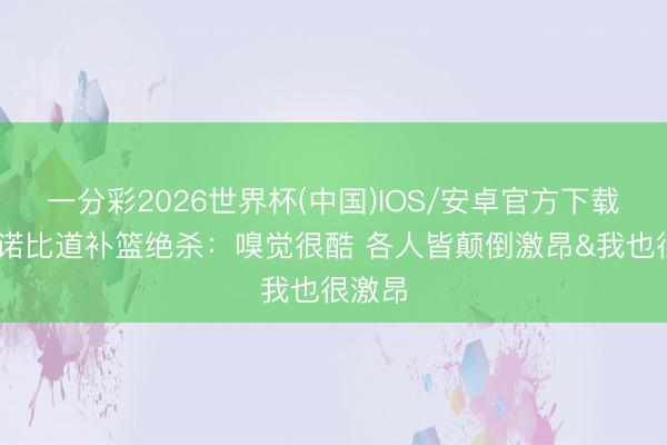 一分彩2026世界杯(中国)IOS/安卓官方下载 阿努诺比道补篮绝杀：嗅觉很酷 各人皆颠倒激昂&我也很激昂