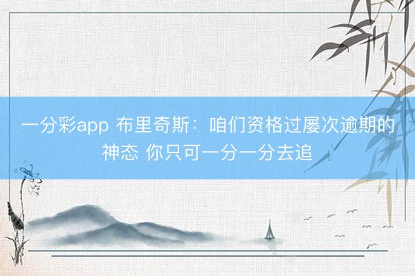 一分彩app 布里奇斯：咱们资格过屡次逾期的神态 你只可一分一分去追