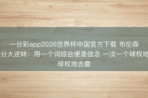 一分彩app2026世界杯中国官方下载 布伦森谈29分大逆转：用一个词综合便是信念 一次一个球权地去磨