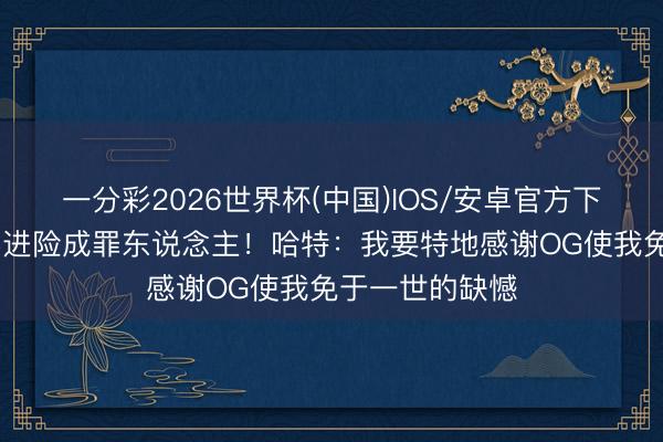 一分彩2026世界杯(中国)IOS/安卓官方下载 关节空篮不进险成罪东说念主！哈特：我要特地感谢OG使我免于一世的缺憾
