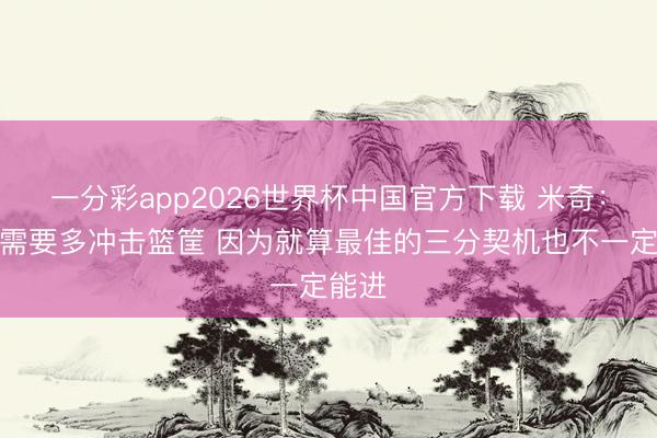 一分彩app2026世界杯中国官方下载 米奇：咱们需要多冲击篮筐 因为就算最佳的三分契机也不一定能进