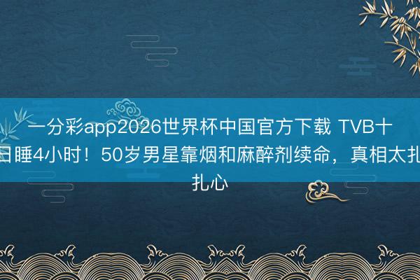 一分彩app2026世界杯中国官方下载 TVB十年日睡4小时！50岁男星靠烟和麻醉剂续命，真相太扎心