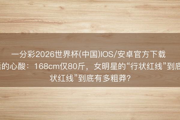 一分彩2026世界杯(中国)IOS/安卓官方下载 健身照背后的心酸：168cm仅80斤，女明星的“行状红线”到底有多粗莽？