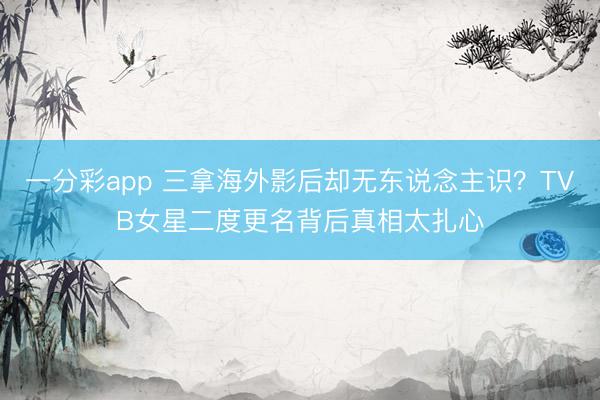 一分彩app 三拿海外影后却无东说念主识？TVB女星二度更名背后真相太扎心