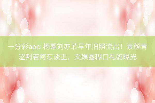 一分彩app 杨幂刘亦菲早年旧照流出！素颜青涩判若两东谈主，文娱圈糊口礼貌曝光