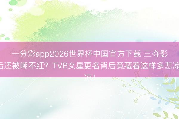 一分彩app2026世界杯中国官方下载 三夺影后还被嘲不红？TVB女星更名背后竟藏着这样多悲凉！