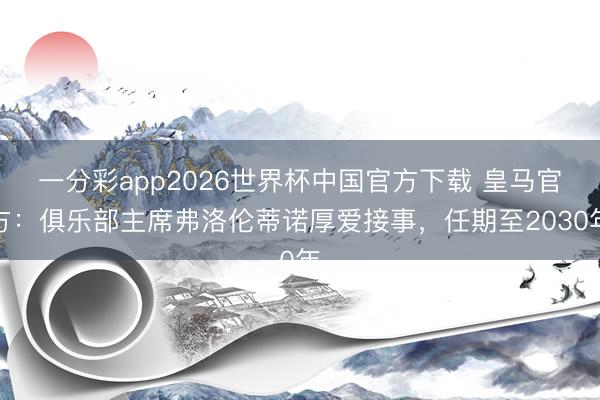 一分彩app2026世界杯中国官方下载 皇马官方：俱乐部主席弗洛伦蒂诺厚爱接事，任期至2030年