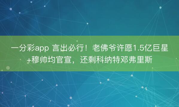 一分彩app 言出必行！老佛爷许愿1.5亿巨星+穆帅均官宣，还剩科纳特邓弗里斯