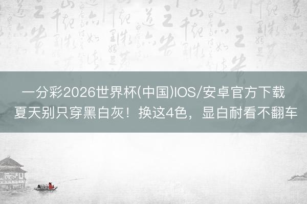 一分彩2026世界杯(中国)IOS/安卓官方下载 夏天别只穿黑白灰！换这4色，显白耐看不翻车