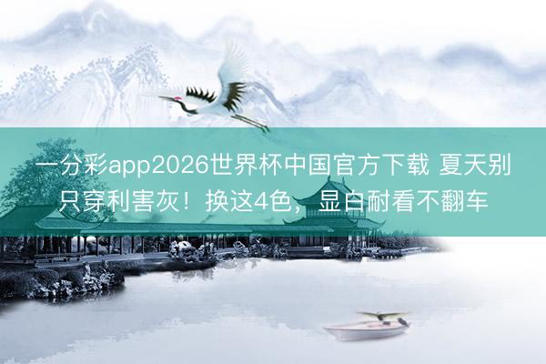 一分彩app2026世界杯中国官方下载 夏天别只穿利害灰！换这4色，显白耐看不翻车