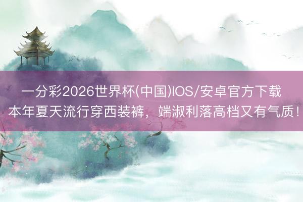 一分彩2026世界杯(中国)IOS/安卓官方下载 本年夏天流行穿西装裤，端淑利落高档又有气质！