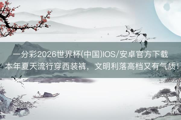 一分彩2026世界杯(中国)IOS/安卓官方下载 本年夏天流行穿西装裤，文明利落高档又有气质！