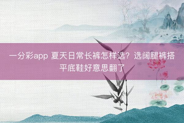 一分彩app 夏天日常长裤怎样选？选阔腿裤搭平底鞋好意思翻了
