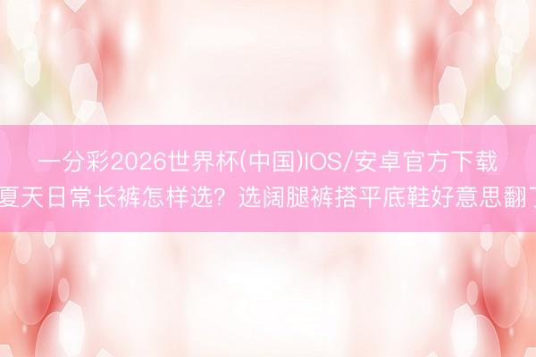一分彩2026世界杯(中国)IOS/安卓官方下载 夏天日常长裤怎样选？选阔腿裤搭平底鞋好意思翻了