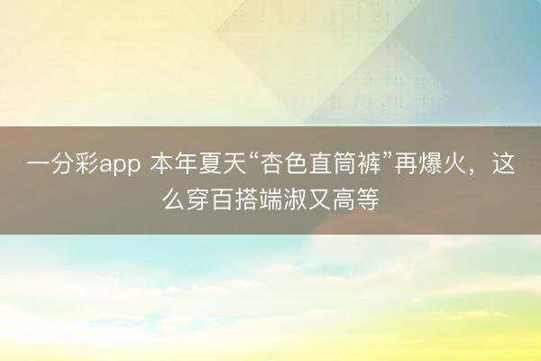 一分彩app 本年夏天“杏色直筒裤”再爆火，这么穿百搭端淑又高等