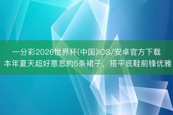 一分彩2026世界杯(中国)IOS/安卓官方下载 本年夏天超好意思的5条裙子，搭平底鞋前锋优雅