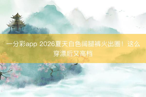 一分彩app 2026夏天白色阔腿裤火出圈！这么穿漂后又高档