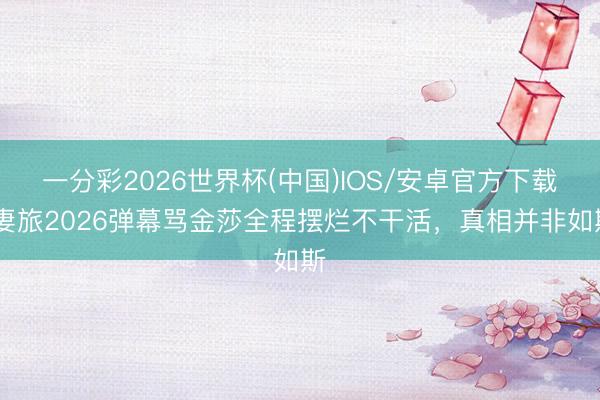 一分彩2026世界杯(中国)IOS/安卓官方下载 妻旅2026弹幕骂金莎全程摆烂不干活，真相并非如斯