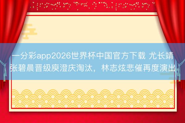 一分彩app2026世界杯中国官方下载 尤长靖张碧晨晋级庾澄庆淘汰，林志炫悲催再度演出