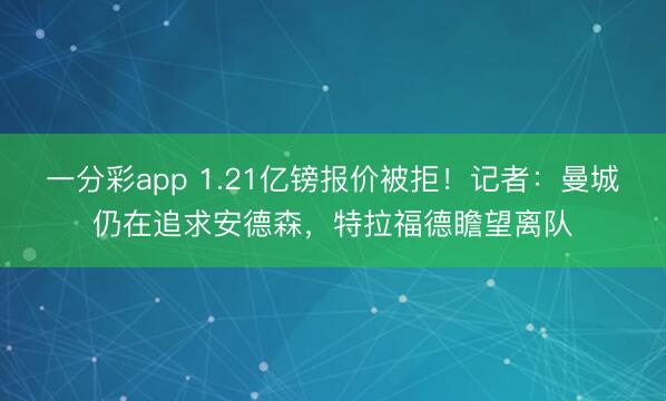 一分彩app 1.21亿镑报价被拒！记者：曼城仍在追求安德森，特拉福德瞻望离队