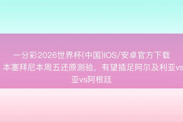 一分彩2026世界杯(中国)IOS/安卓官方下载 阿媒：本塞拜尼本周五还原测验，有望插足阿尔及利亚vs阿根廷